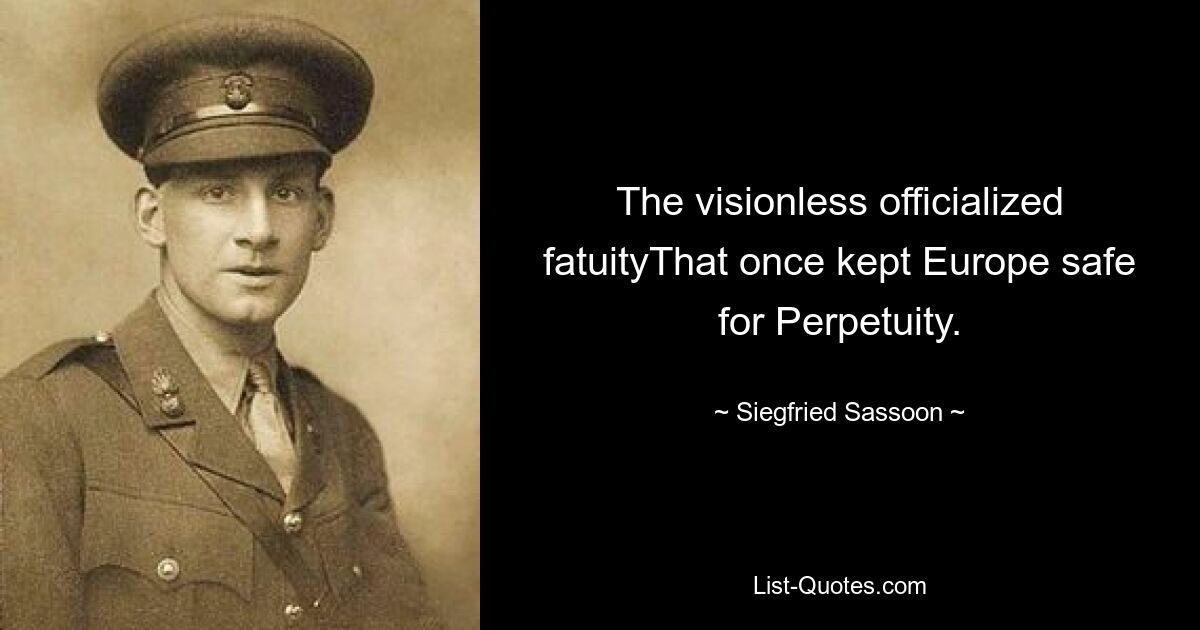 The visionless officialized fatuityThat once kept Europe safe for Perpetuity. — © Siegfried Sassoon