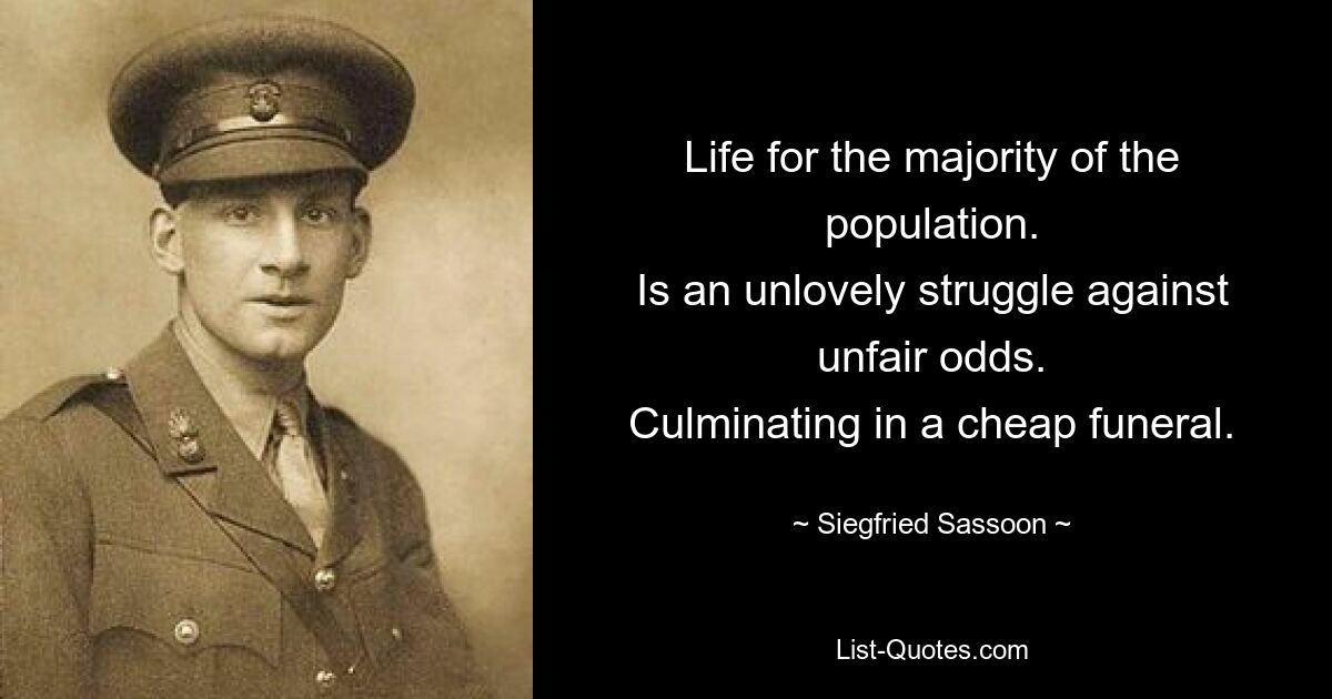 Life for the majority of the population.
Is an unlovely struggle against unfair odds.
Culminating in a cheap funeral. — © Siegfried Sassoon