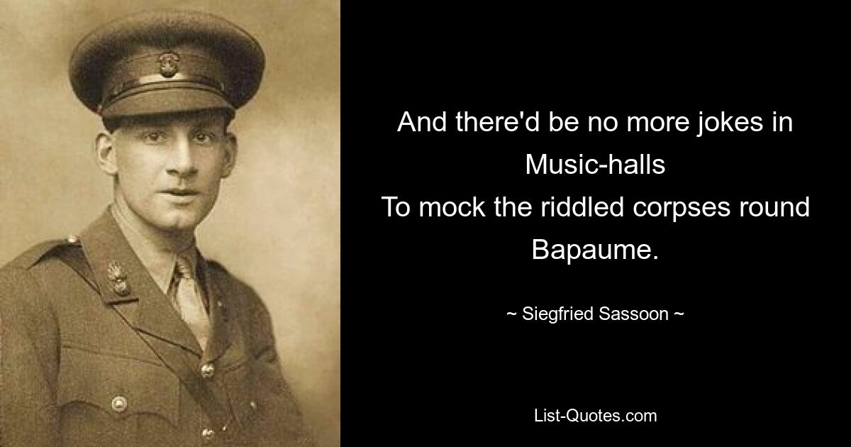 And there'd be no more jokes in Music-halls
To mock the riddled corpses round Bapaume. — © Siegfried Sassoon