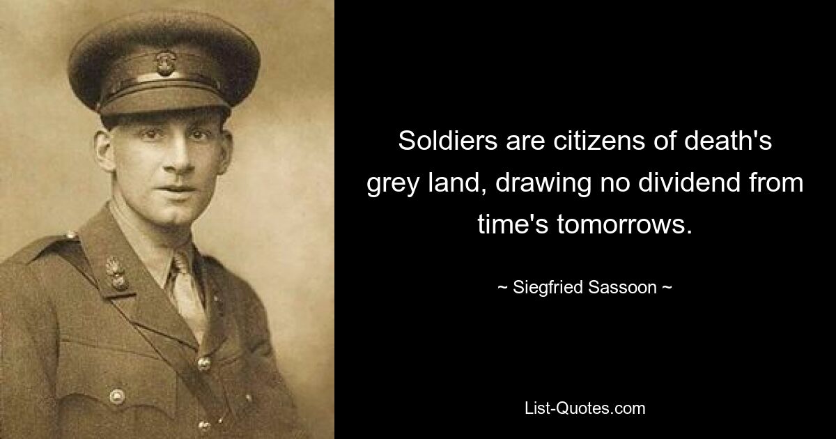 Soldiers are citizens of death's grey land, drawing no dividend from time's tomorrows. — © Siegfried Sassoon