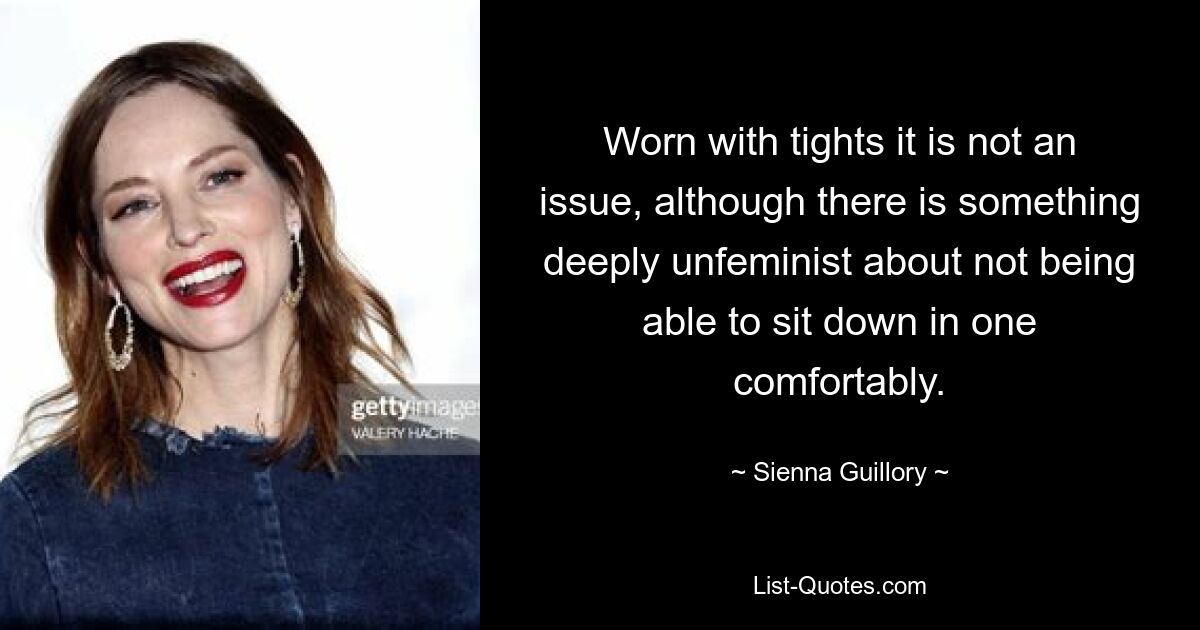 Worn with tights it is not an issue, although there is something deeply unfeminist about not being able to sit down in one comfortably. — © Sienna Guillory