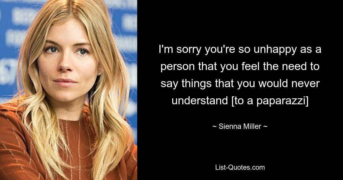 I'm sorry you're so unhappy as a person that you feel the need to say things that you would never understand [to a paparazzi] — © Sienna Miller