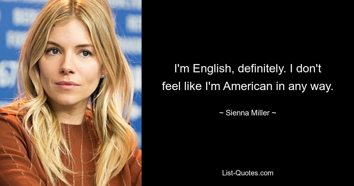 I'm English, definitely. I don't feel like I'm American in any way. — © Sienna Miller