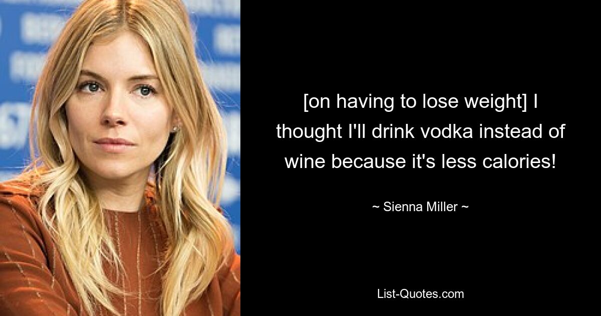 [on having to lose weight] I thought I'll drink vodka instead of wine because it's less calories! — © Sienna Miller