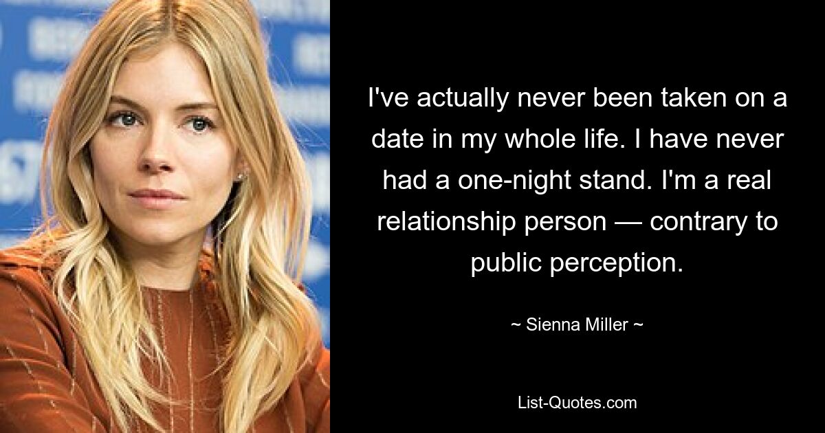 I've actually never been taken on a date in my whole life. I have never had a one-night stand. I'm a real relationship person — contrary to public perception. — © Sienna Miller