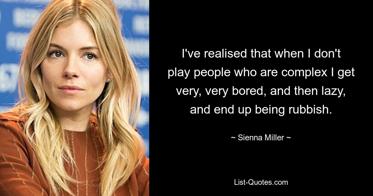 I've realised that when I don't play people who are complex I get very, very bored, and then lazy, and end up being rubbish. — © Sienna Miller