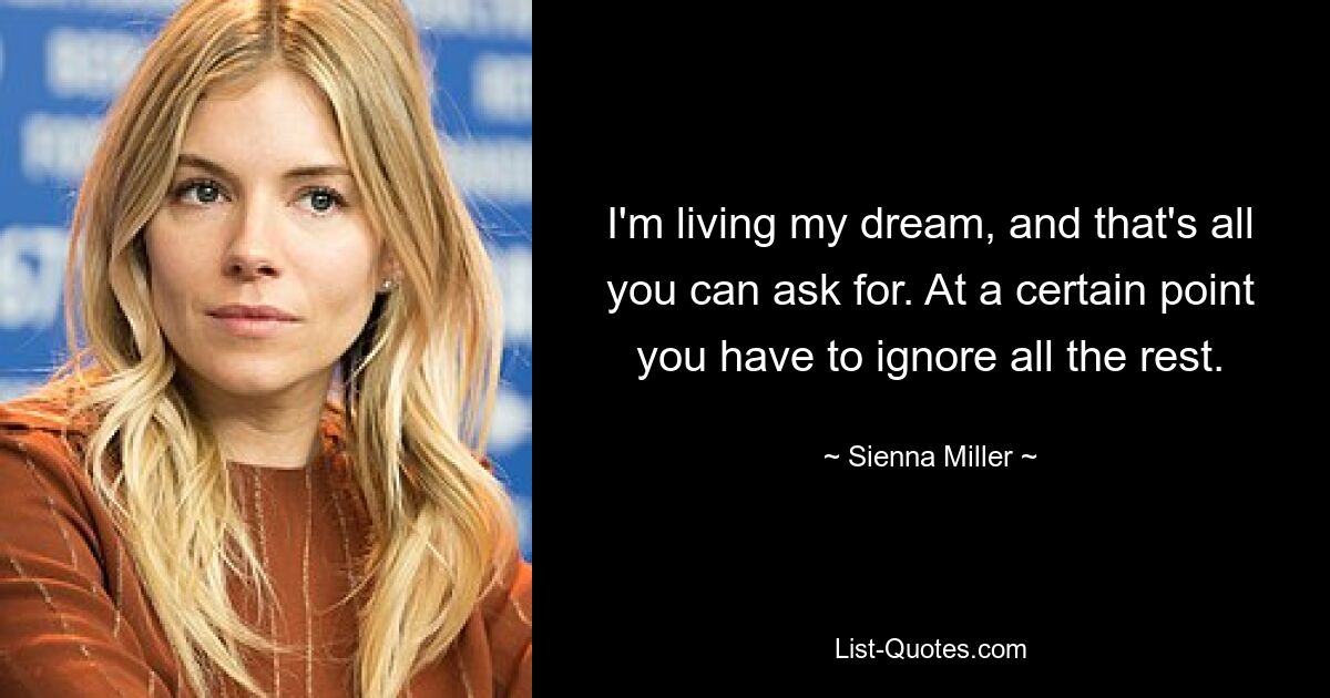 I'm living my dream, and that's all you can ask for. At a certain point you have to ignore all the rest. — © Sienna Miller