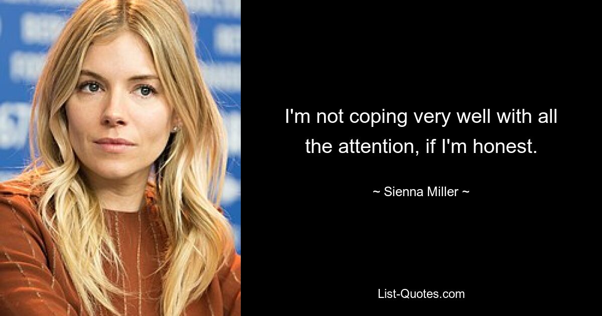 I'm not coping very well with all the attention, if I'm honest. — © Sienna Miller