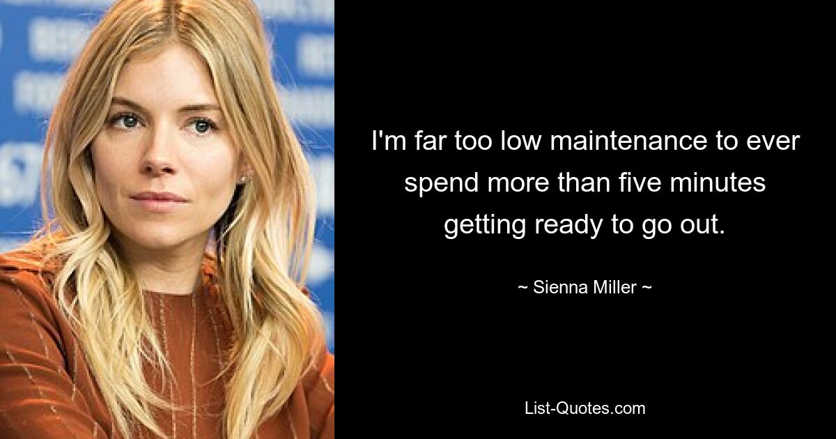 I'm far too low maintenance to ever spend more than five minutes getting ready to go out. — © Sienna Miller