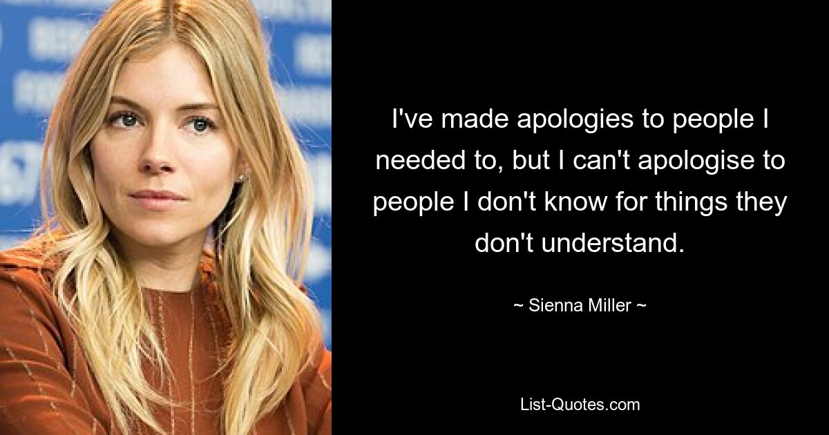 I've made apologies to people I needed to, but I can't apologise to people I don't know for things they don't understand. — © Sienna Miller