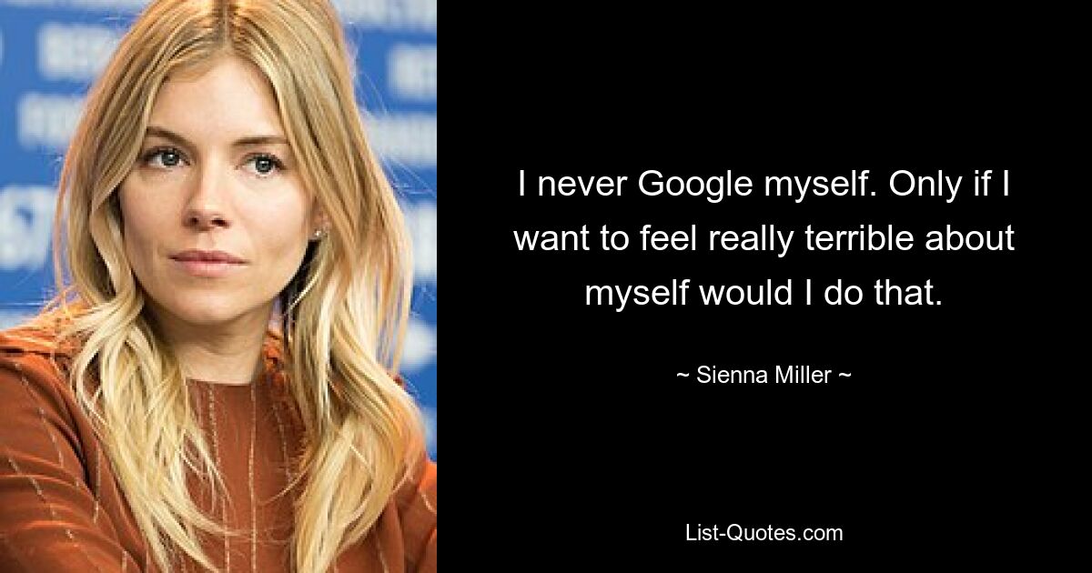 I never Google myself. Only if I want to feel really terrible about myself would I do that. — © Sienna Miller