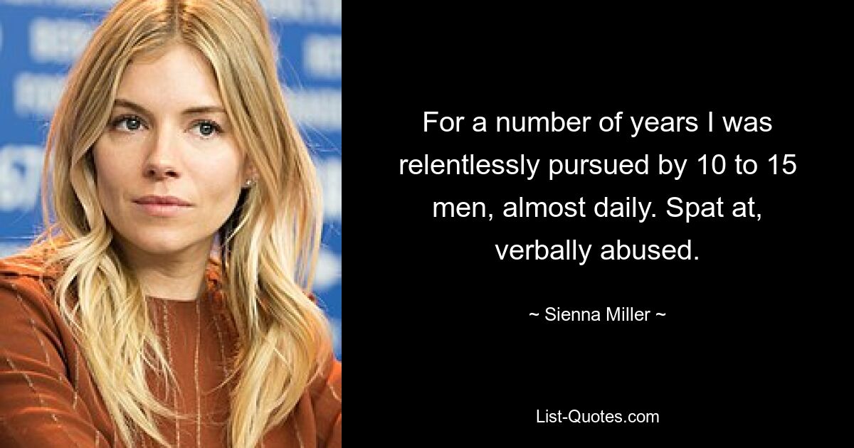 For a number of years I was relentlessly pursued by 10 to 15 men, almost daily. Spat at, verbally abused. — © Sienna Miller