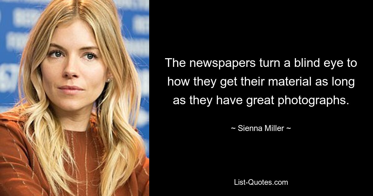 The newspapers turn a blind eye to how they get their material as long as they have great photographs. — © Sienna Miller