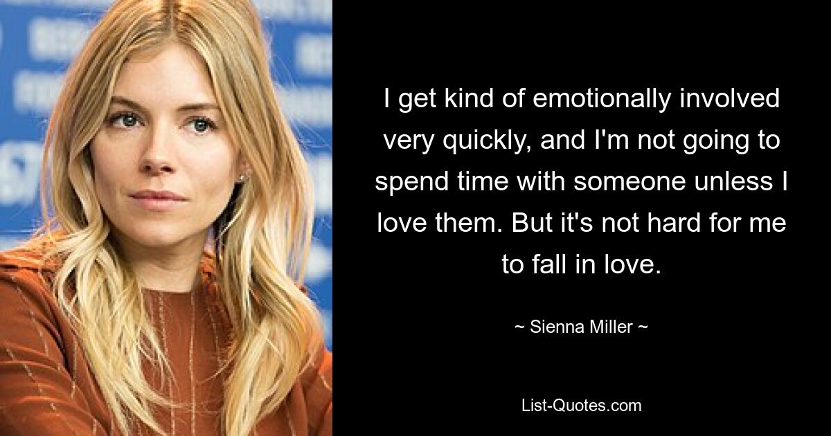 I get kind of emotionally involved very quickly, and I'm not going to spend time with someone unless I love them. But it's not hard for me to fall in love. — © Sienna Miller