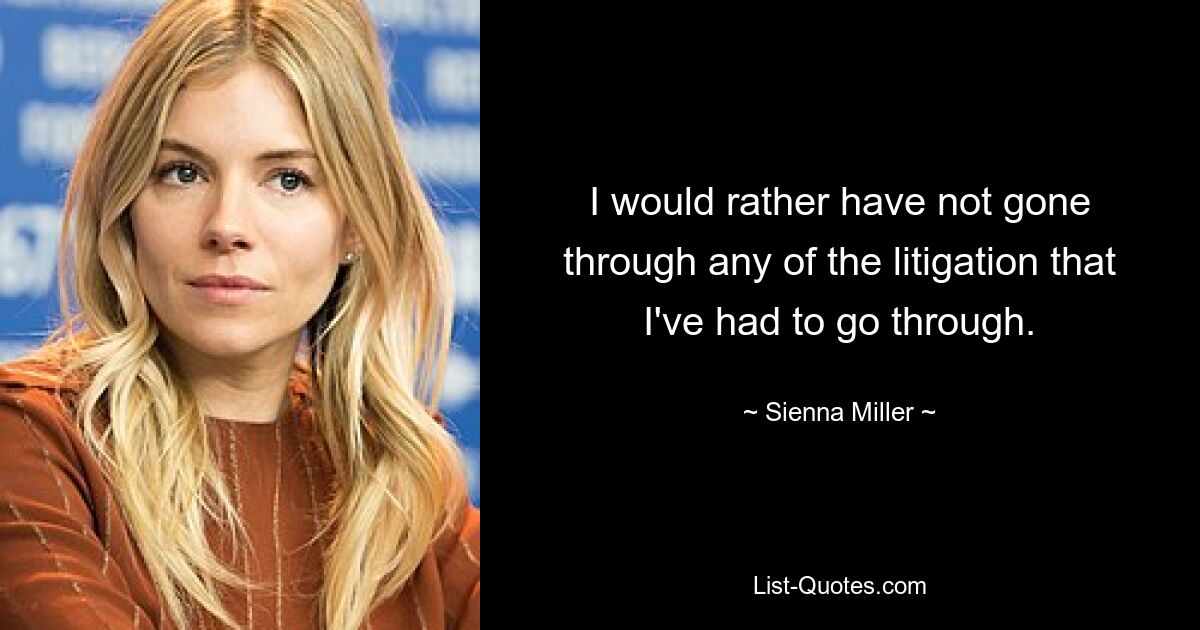 I would rather have not gone through any of the litigation that I've had to go through. — © Sienna Miller