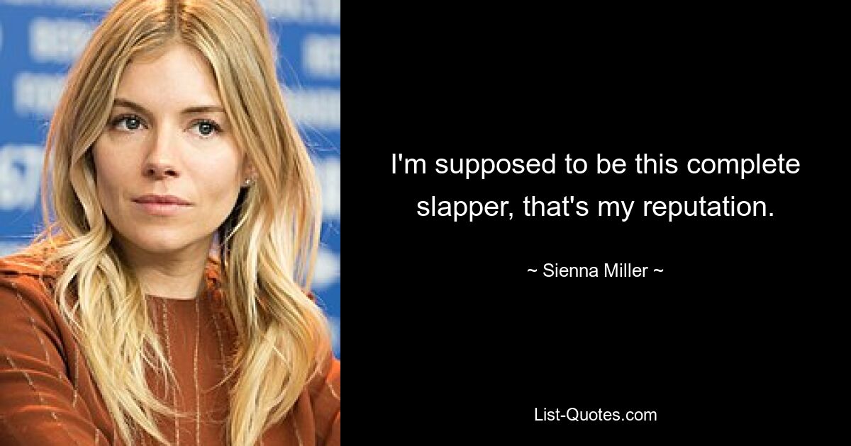 I'm supposed to be this complete slapper, that's my reputation. — © Sienna Miller