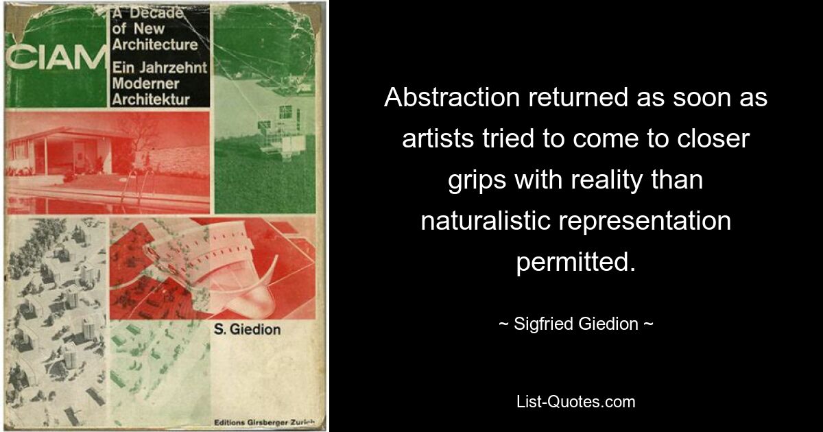 Abstraction returned as soon as artists tried to come to closer grips with reality than naturalistic representation permitted. — © Sigfried Giedion