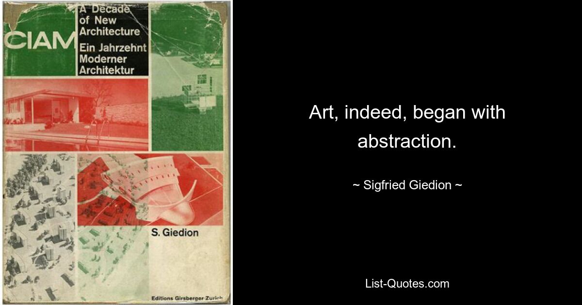 Art, indeed, began with abstraction. — © Sigfried Giedion