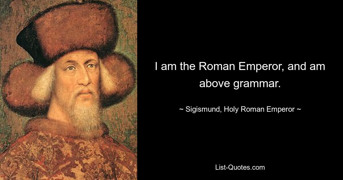 I am the Roman Emperor, and am above grammar. — © Sigismund, Holy Roman Emperor