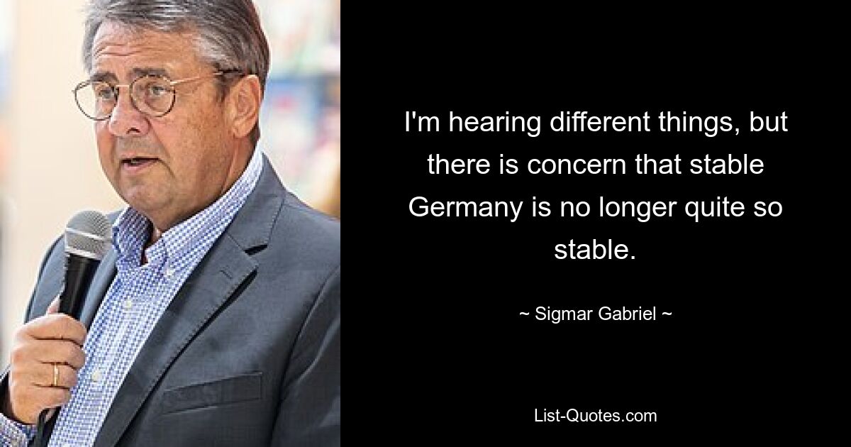 I'm hearing different things, but there is concern that stable Germany is no longer quite so stable. — © Sigmar Gabriel