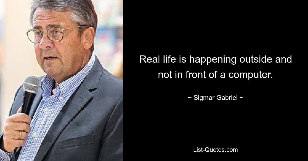 Real life is happening outside and not in front of a computer. — © Sigmar Gabriel