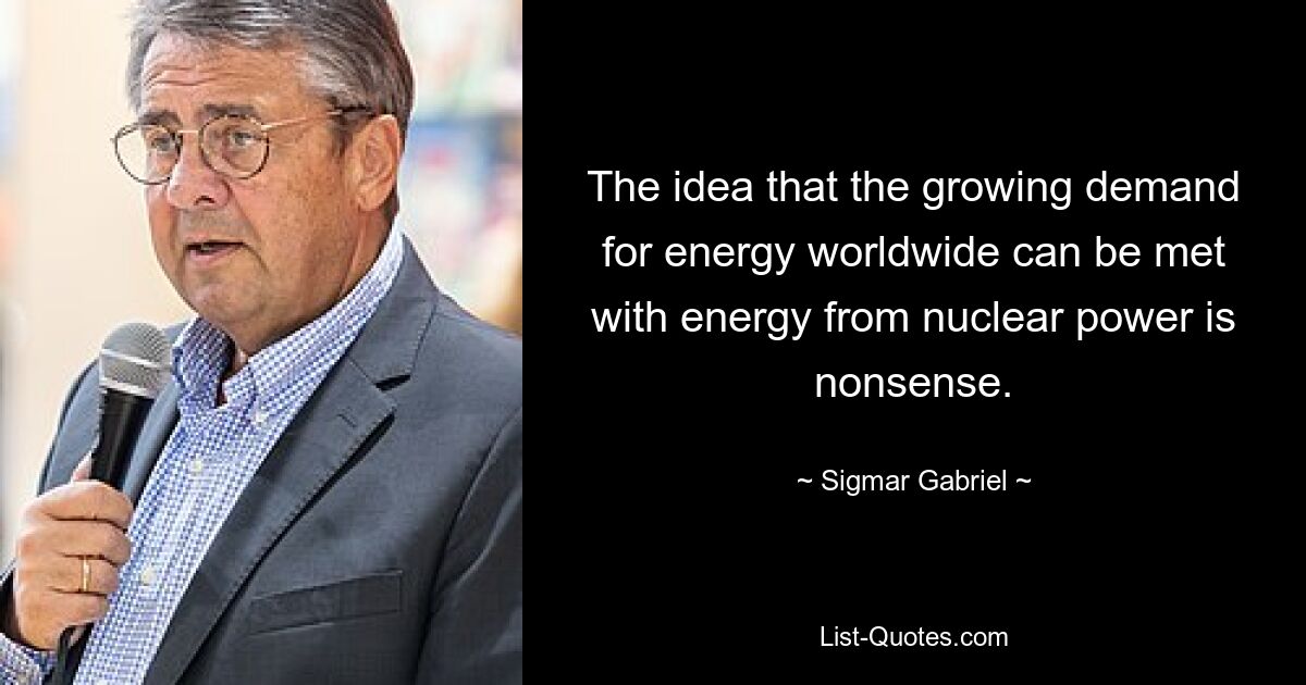 The idea that the growing demand for energy worldwide can be met with energy from nuclear power is nonsense. — © Sigmar Gabriel