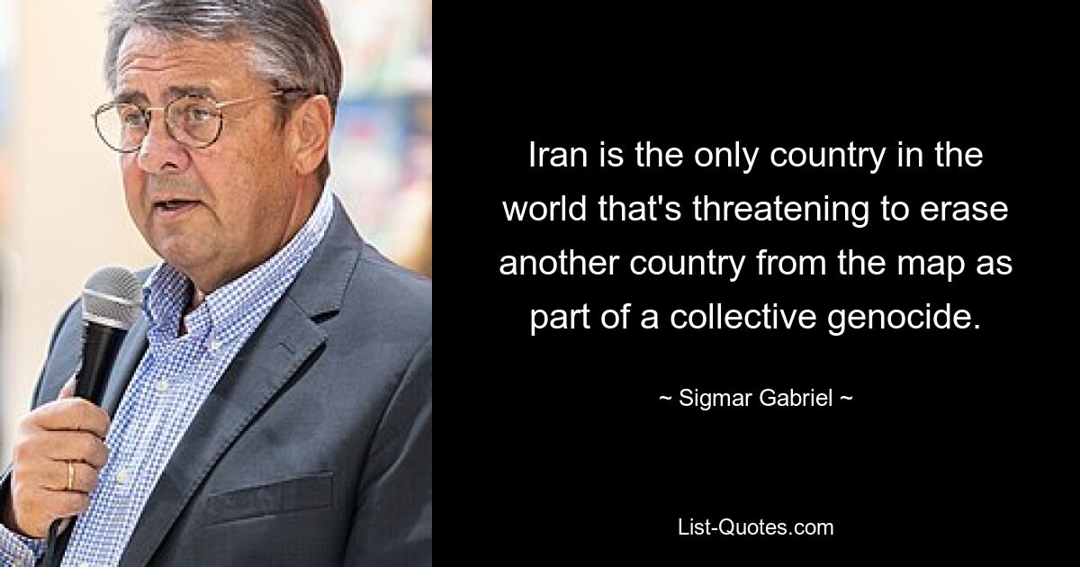 Iran is the only country in the world that's threatening to erase another country from the map as part of a collective genocide. — © Sigmar Gabriel