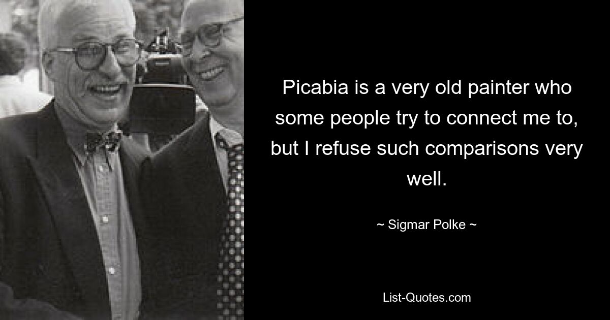 Picabia is a very old painter who some people try to connect me to, but I refuse such comparisons very well. — © Sigmar Polke