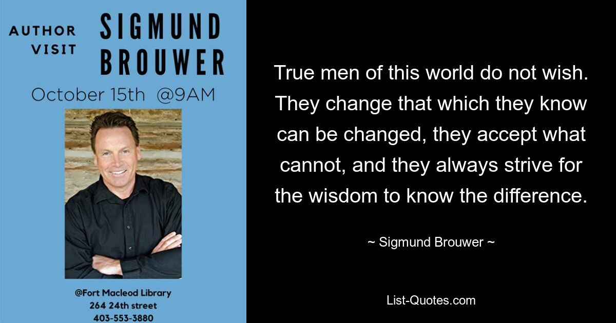 True men of this world do not wish. They change that which they know can be changed, they accept what cannot, and they always strive for the wisdom to know the difference. — © Sigmund Brouwer