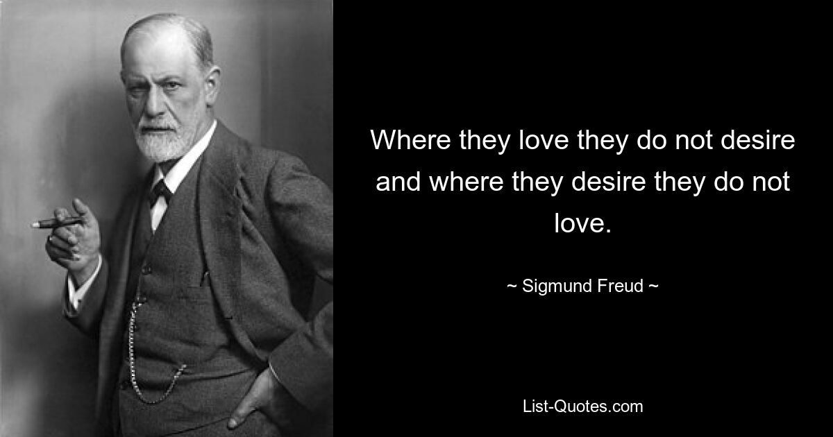 Where they love they do not desire and where they desire they do not love. — © Sigmund Freud