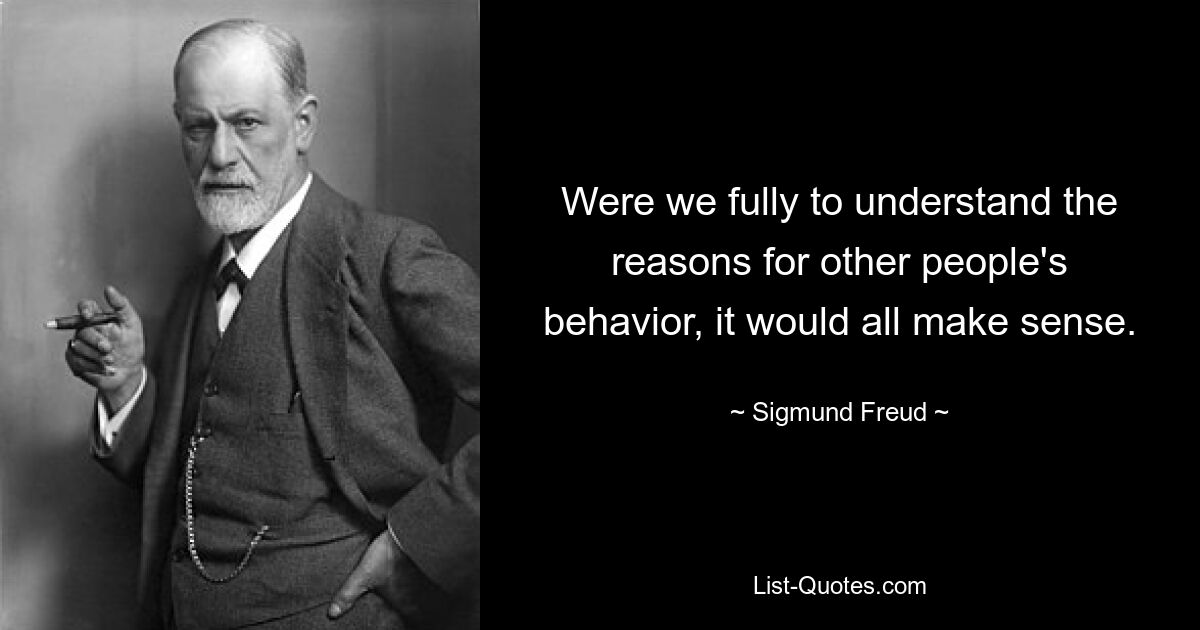 Were we fully to understand the reasons for other people's behavior, it would all make sense. — © Sigmund Freud