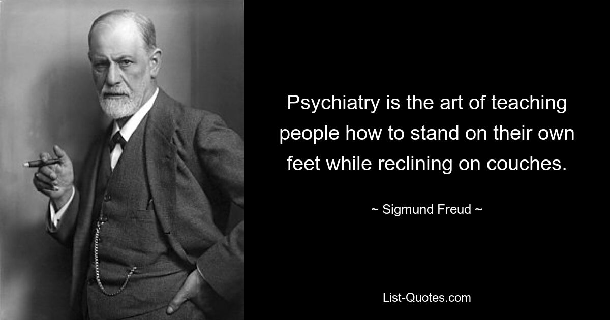 Psychiatry is the art of teaching people how to stand on their own feet while reclining on couches. — © Sigmund Freud