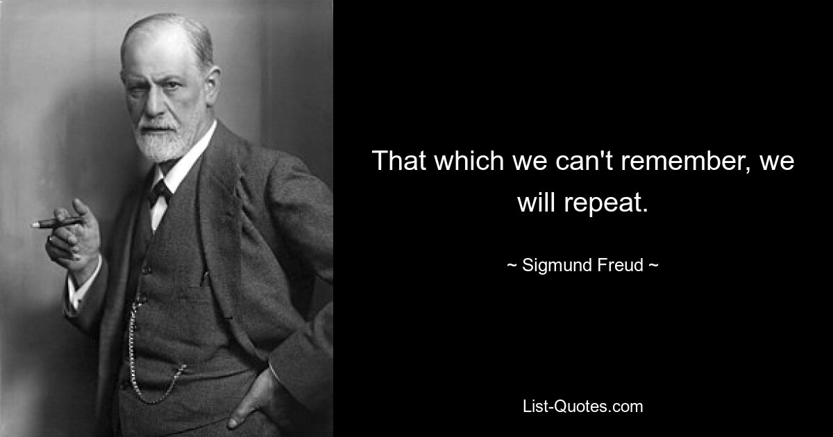 That which we can't remember, we will repeat. — © Sigmund Freud