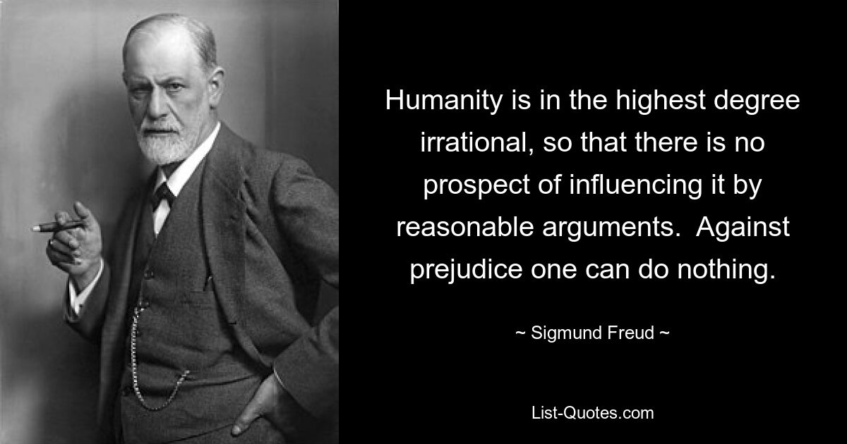 Die Menschheit ist im höchsten Maße irrational, so dass keine Aussicht besteht, sie durch vernünftige Argumente zu beeinflussen. Gegen Vorurteile kann man nichts tun. — © Sigmund Freud