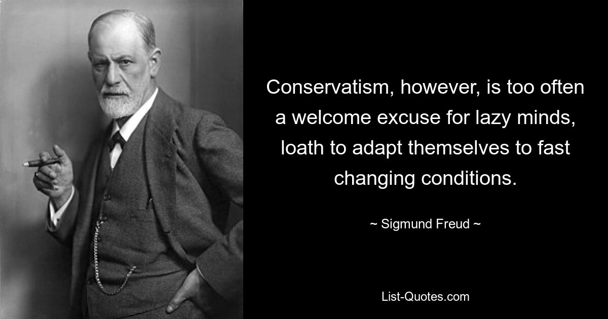 Conservatism, however, is too often a welcome excuse for lazy minds, loath to adapt themselves to fast changing conditions. — © Sigmund Freud