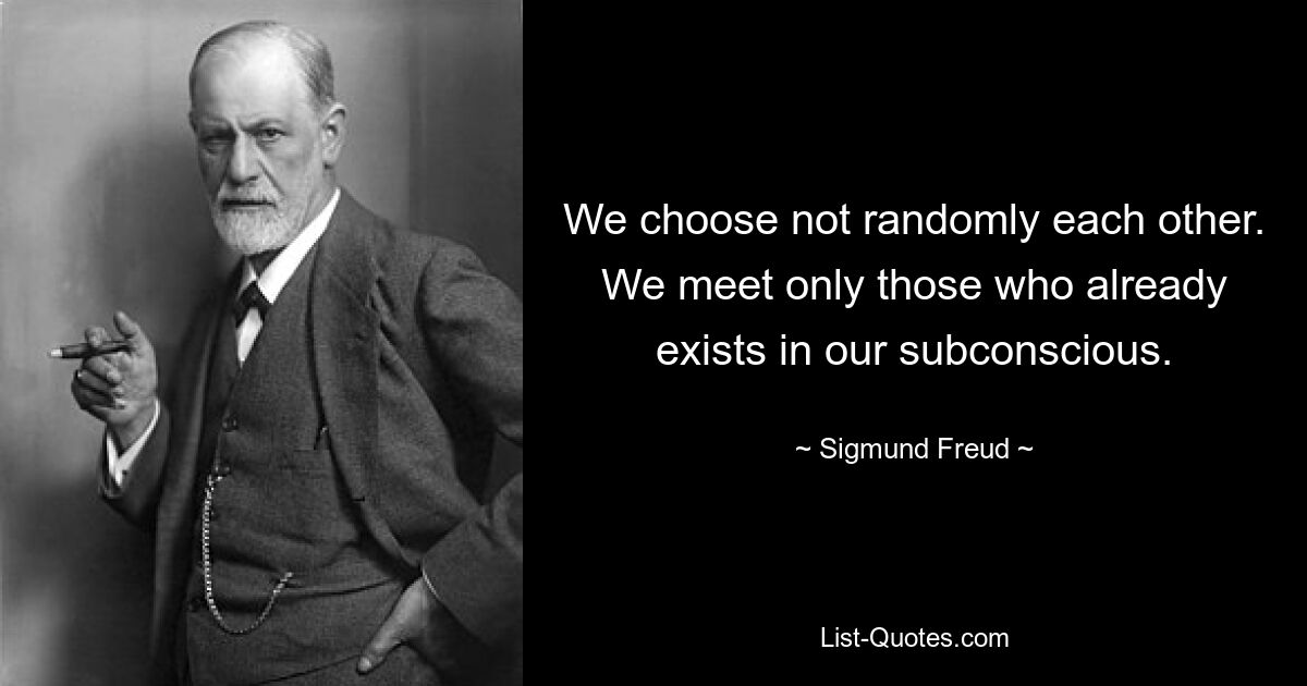 We choose not randomly each other. We meet only those who already exists in our subconscious. — © Sigmund Freud