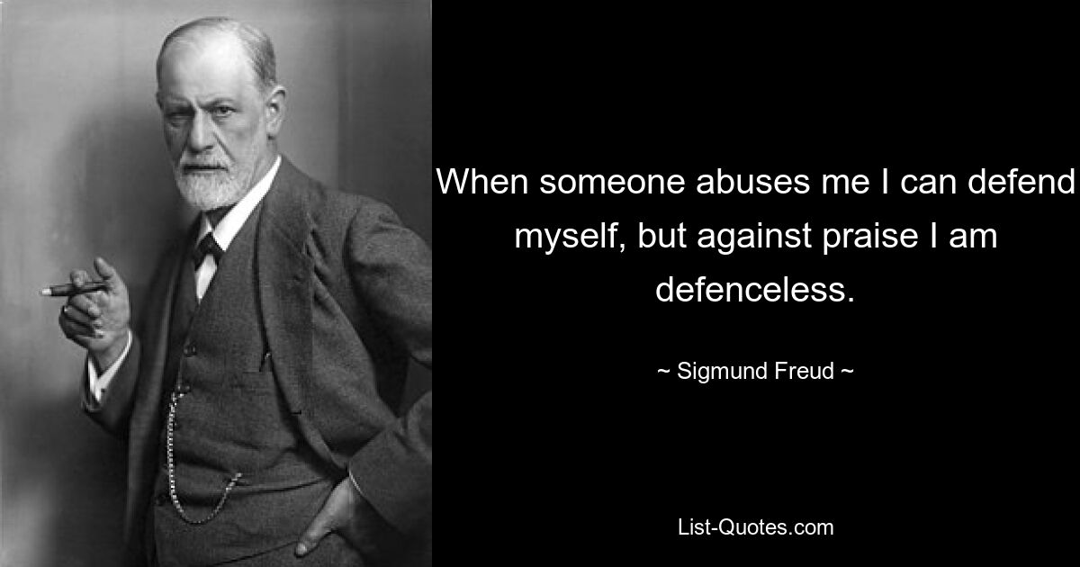 When someone abuses me I can defend myself, but against praise I am defenceless. — © Sigmund Freud