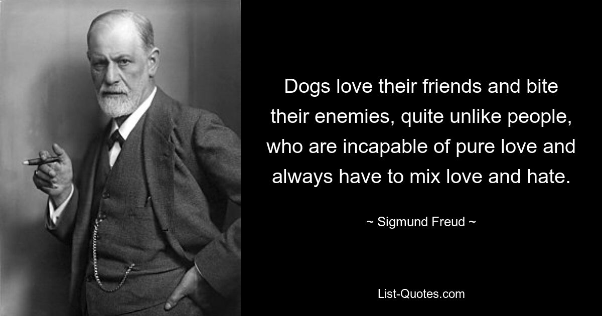 Dogs love their friends and bite their enemies, quite unlike people, who are incapable of pure love and always have to mix love and hate. — © Sigmund Freud