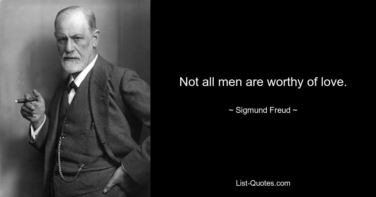 Not all men are worthy of love. — © Sigmund Freud