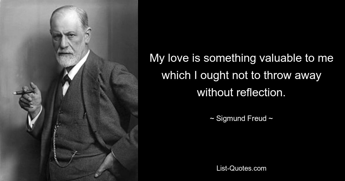 Meine Liebe ist etwas Wertvolles für mich, das ich nicht unüberlegt wegwerfen sollte. — © Sigmund Freud