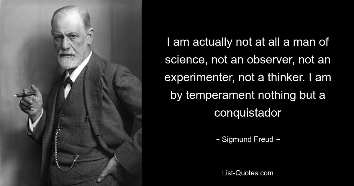 Eigentlich bin ich überhaupt kein Mann der Wissenschaft, kein Beobachter, kein Experimentator, kein Denker. Vom Temperament her bin ich nichts anderes als ein Konquistador – © Sigmund Freud