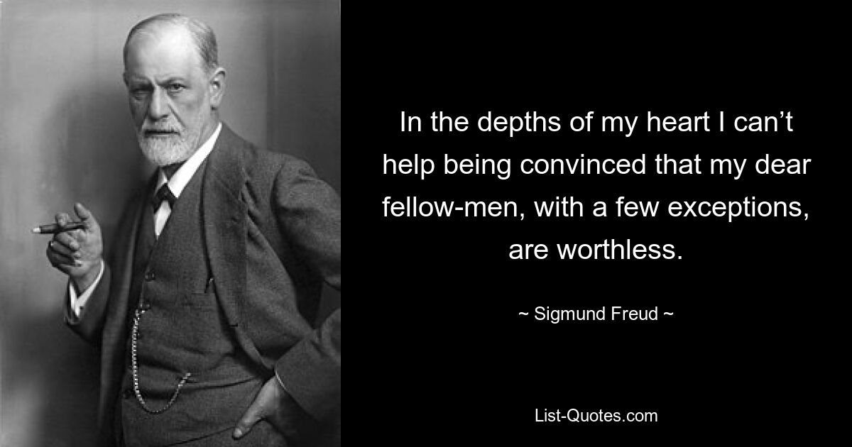 In the depths of my heart I can’t help being convinced that my dear fellow-men, with a few exceptions, are worthless. — © Sigmund Freud