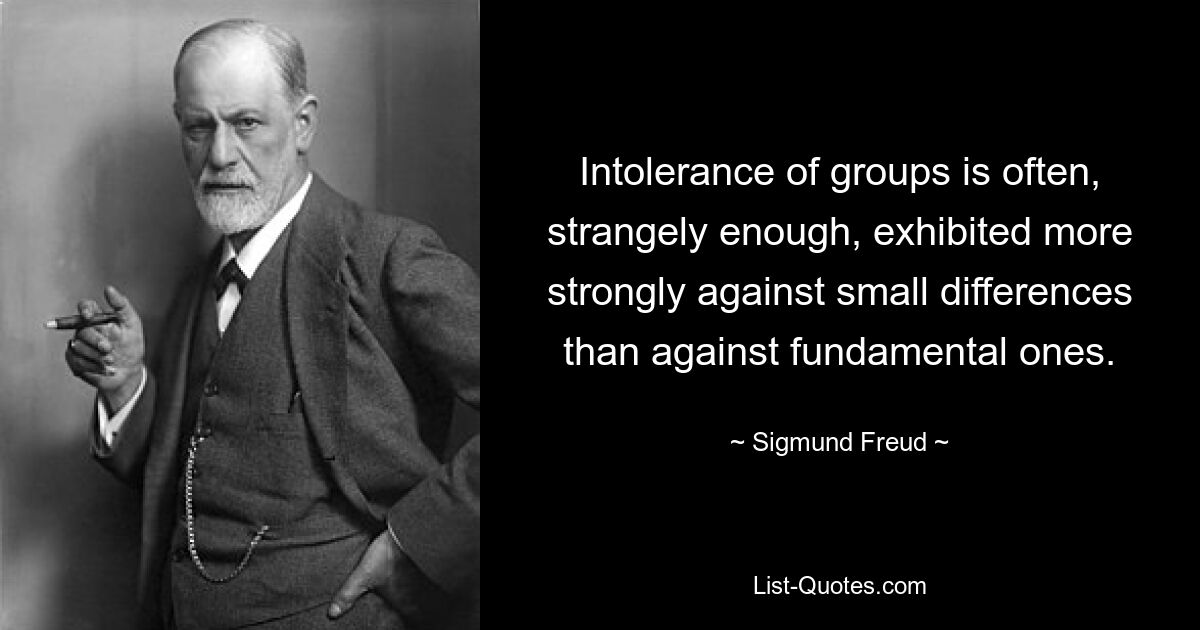 Intolerance of groups is often, strangely enough, exhibited more strongly against small differences than against fundamental ones. — © Sigmund Freud