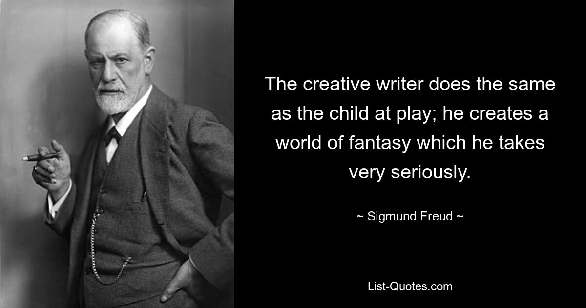 The creative writer does the same as the child at play; he creates a world of fantasy which he takes very seriously. — © Sigmund Freud