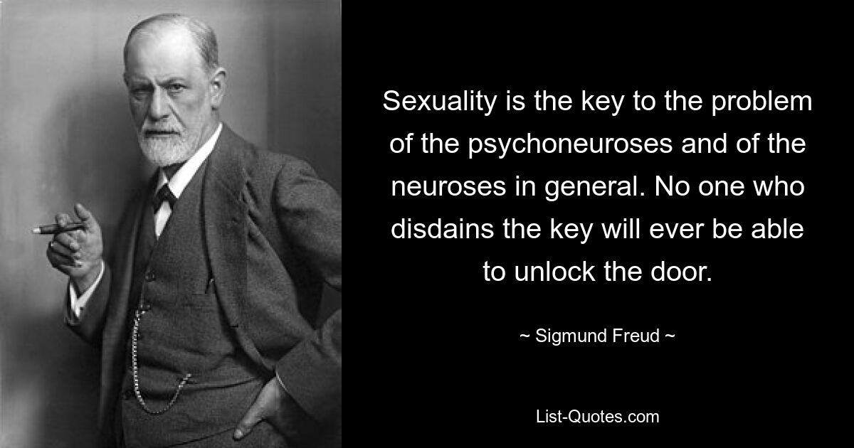 Sexualität ist der Schlüssel zum Problem der Psychoneurosen und der Neurosen im Allgemeinen. Niemand, der den Schlüssel verschmäht, wird jemals in der Lage sein, die Tür aufzuschließen. — © Sigmund Freud