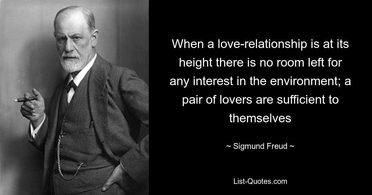 When a love-relationship is at its height there is no room left for any interest in the environment; a pair of lovers are sufficient to themselves — © Sigmund Freud