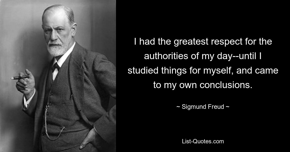 Ich hatte den größten Respekt vor den Autoritäten meiner Zeit – bis ich die Dinge selbst studierte und zu meinen eigenen Schlussfolgerungen kam. — © Sigmund Freud