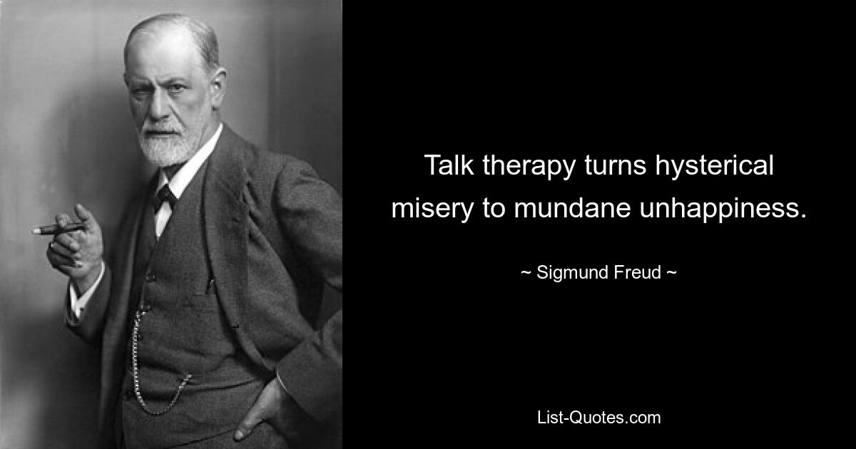 Talk therapy turns hysterical misery to mundane unhappiness. — © Sigmund Freud