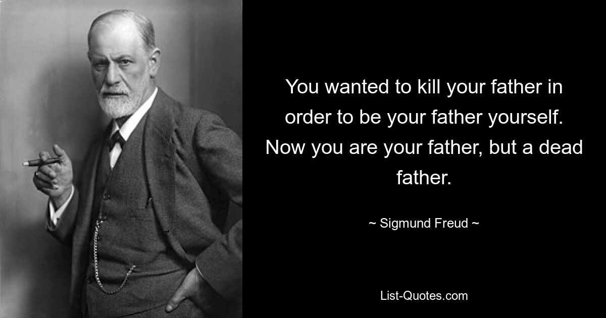 You wanted to kill your father in order to be your father yourself. Now you are your father, but a dead father. — © Sigmund Freud