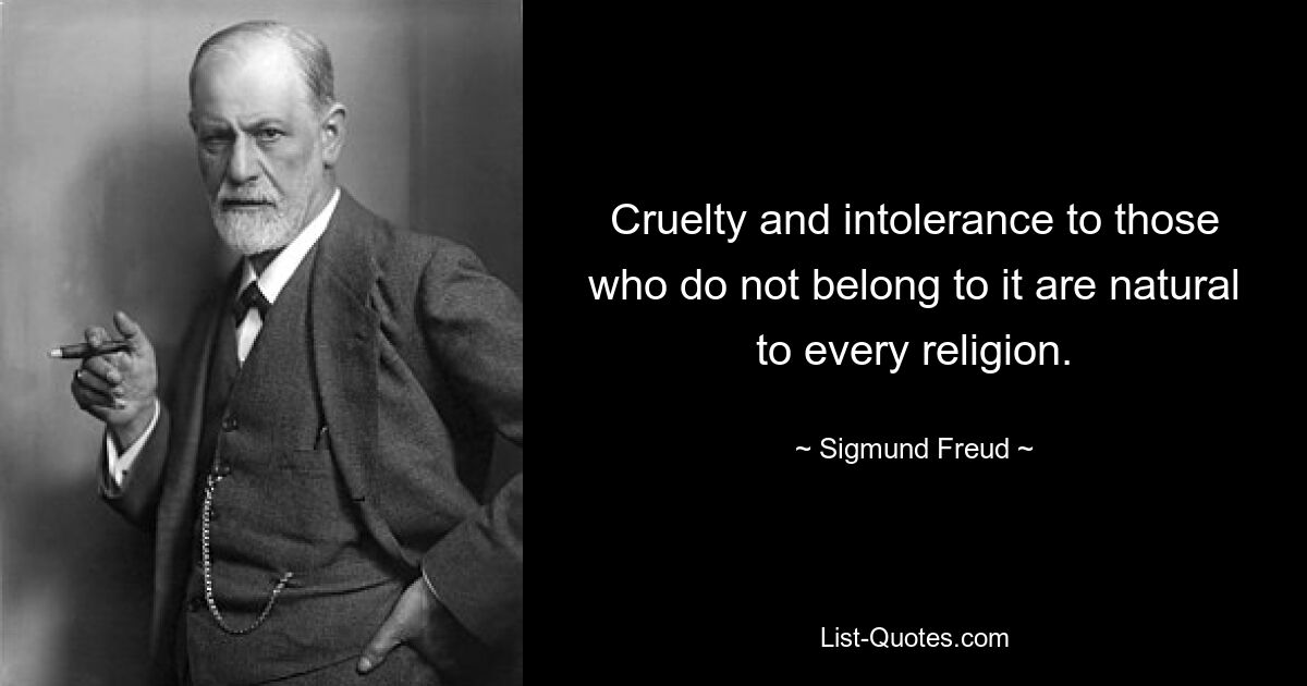 Cruelty and intolerance to those who do not belong to it are natural to every religion. — © Sigmund Freud